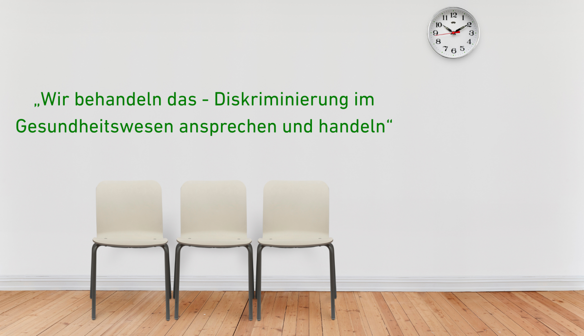 Eine Fotografie zeigt ein Wartezimmer mit drei weißen Plastikstühlen, die auf einem Parkettfußboden stehen. An der weißen Wand hängt eine Uhr, die auf 10:10 Uhr steht. Über den Stühlen ist ein grüner Schriftzug „Wir behandeln das - Diskriminierung im Gesundheitswesen ansprechen und handeln“ zu lesen.